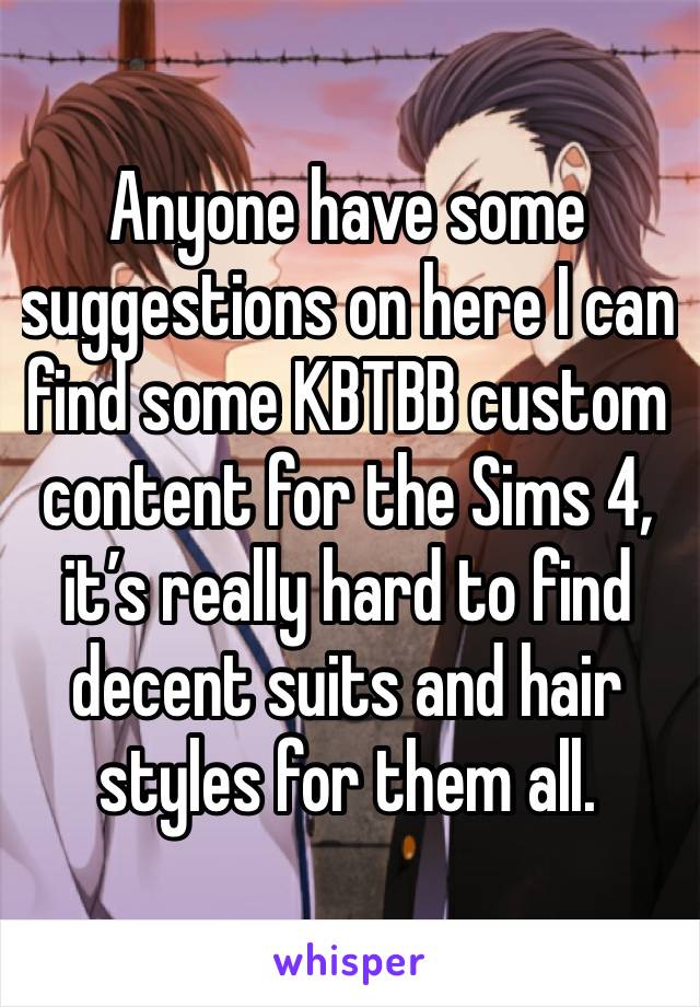 Anyone have some suggestions on here I can find some KBTBB custom  content for the Sims 4, it’s really hard to find decent suits and hair styles for them all. 