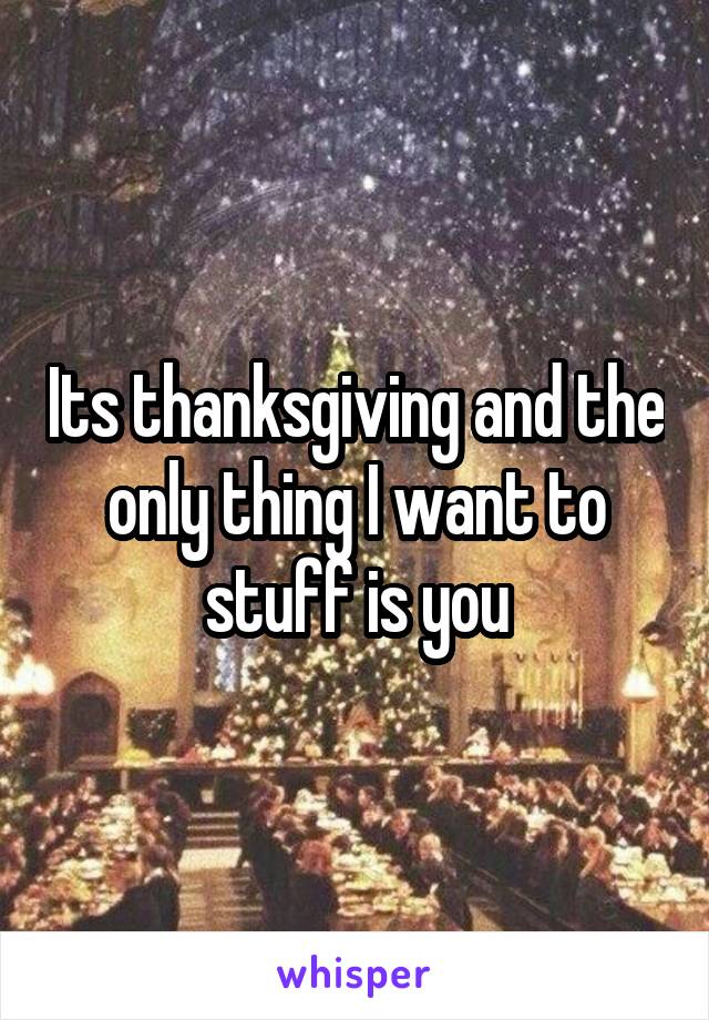Its thanksgiving and the only thing I want to stuff is you