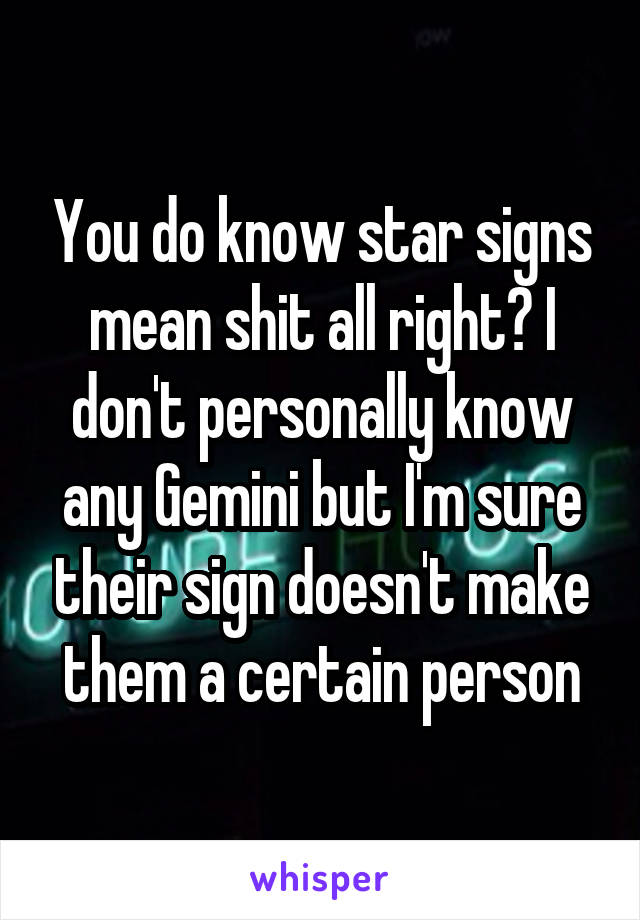 You do know star signs mean shit all right? I don't personally know any Gemini but I'm sure their sign doesn't make them a certain person
