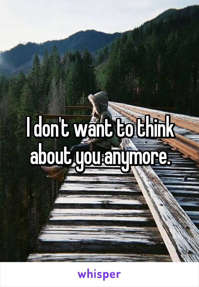 I don't want to think about you anymore.