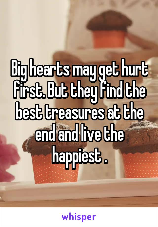Big hearts may get hurt first. But they find the best treasures at the end and live the happiest .