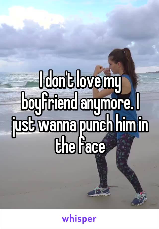 I don't love my boyfriend anymore. I just wanna punch him in the face