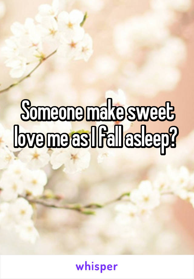 Someone make sweet love me as I fall asleep? 
