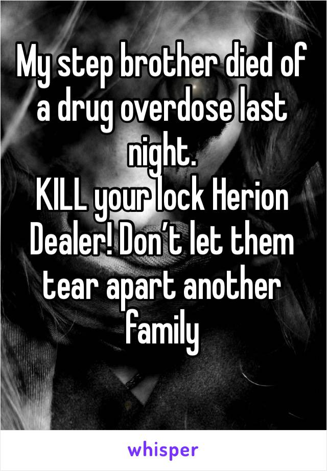 My step brother died of a drug overdose last night. 
KILL your lock Herion Dealer! Don’t let them tear apart another family 