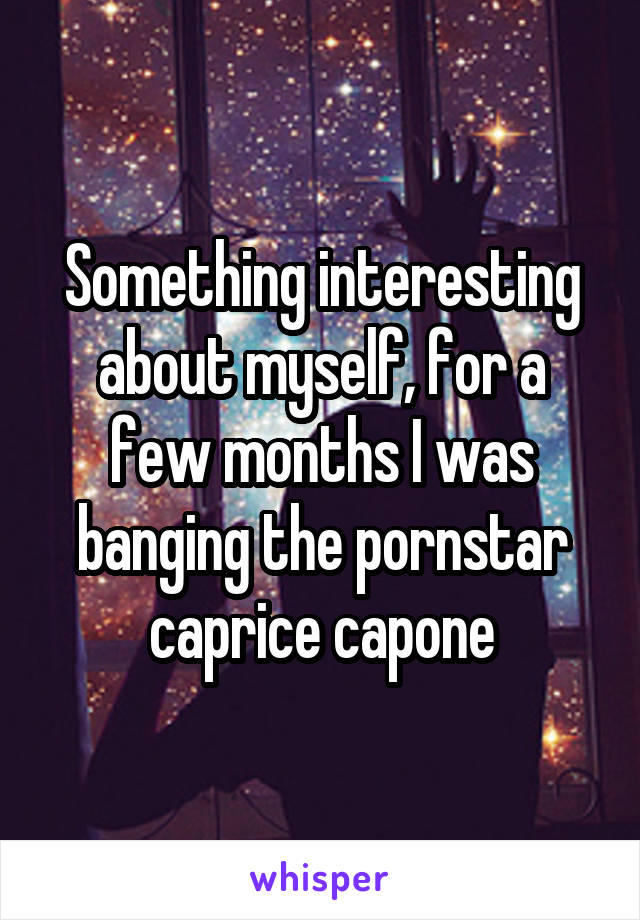 Something interesting about myself, for a few months I was banging the pornstar caprice capone
