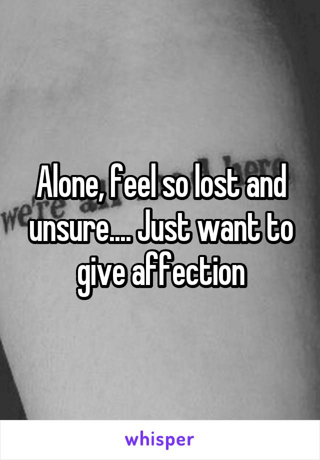 Alone, feel so lost and unsure.... Just want to give affection