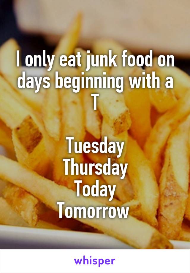 I only eat junk food on days beginning with a T

Tuesday
Thursday
Today
Tomorrow 