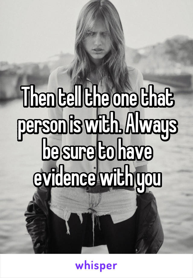 Then tell the one that person is with. Always be sure to have evidence with you