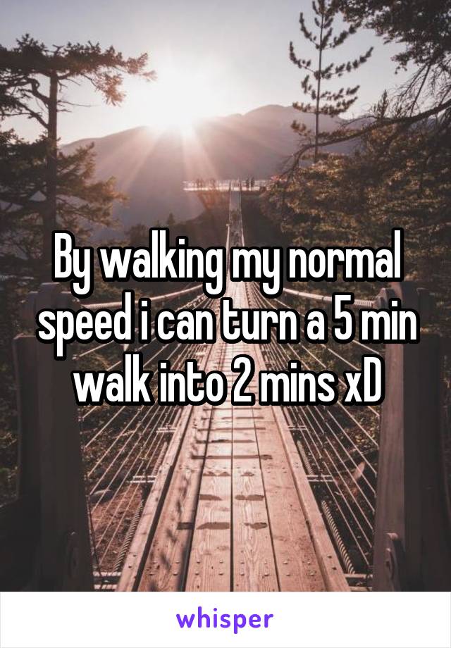 By walking my normal speed i can turn a 5 min walk into 2 mins xD