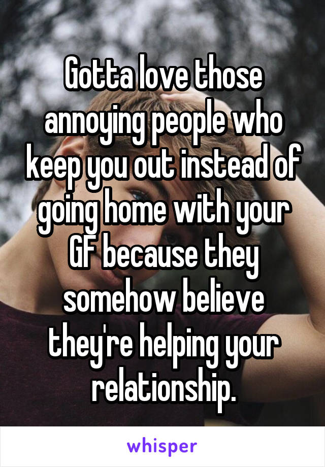 Gotta love those annoying people who keep you out instead of going home with your GF because they somehow believe they're helping your relationship.