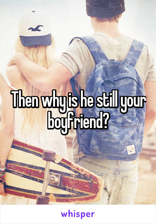 Then why is he still your boyfriend?