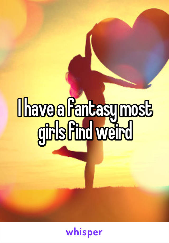 I have a fantasy most girls find weird