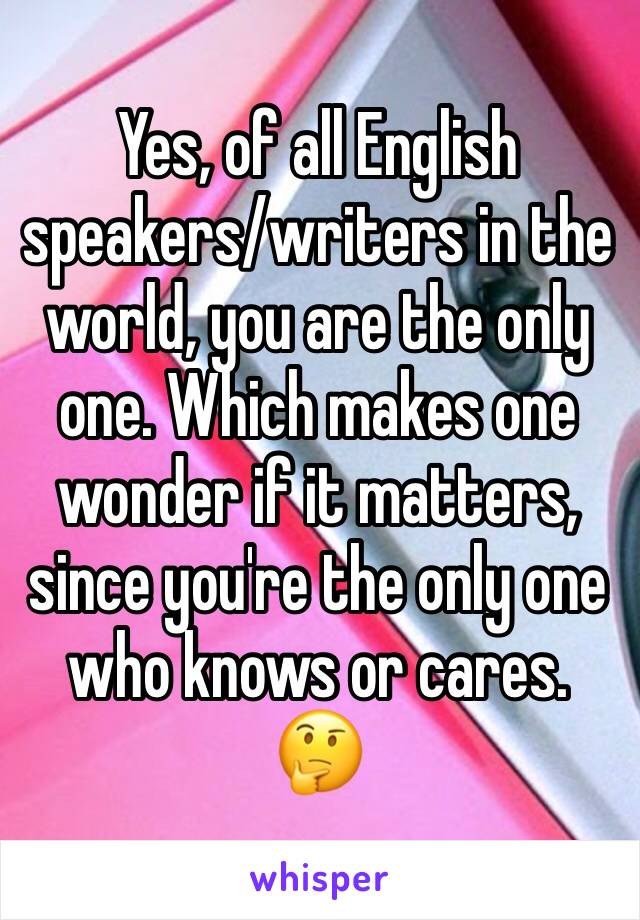 Yes, of all English speakers/writers in the world, you are the only one. Which makes one wonder if it matters, since you're the only one who knows or cares.
🤔
