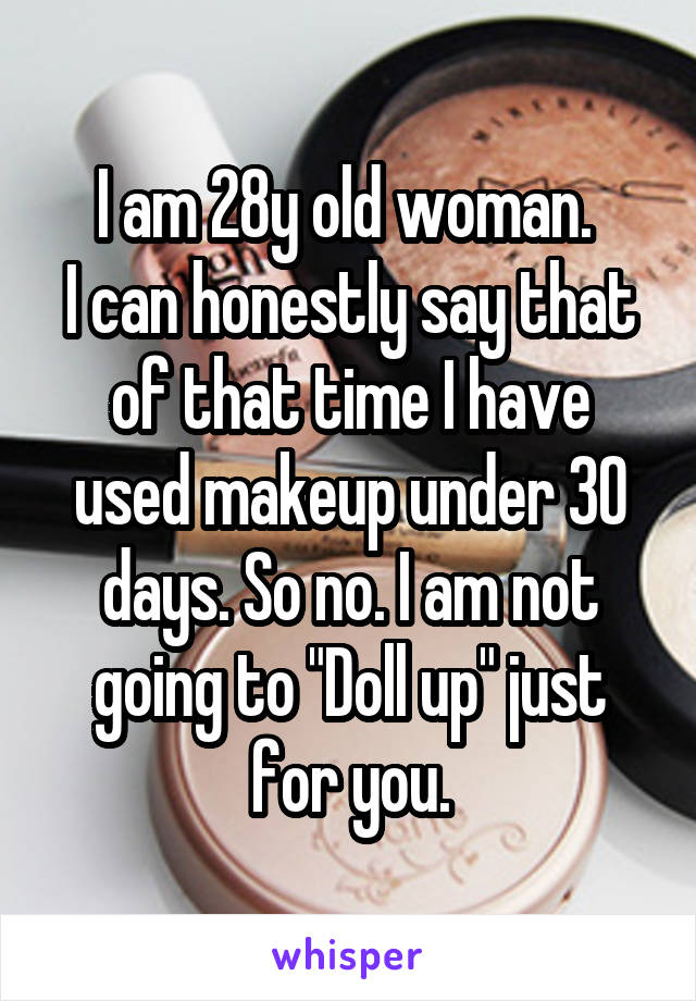 I am 28y old woman. 
I can honestly say that of that time I have used makeup under 30 days. So no. I am not going to "Doll up" just for you.