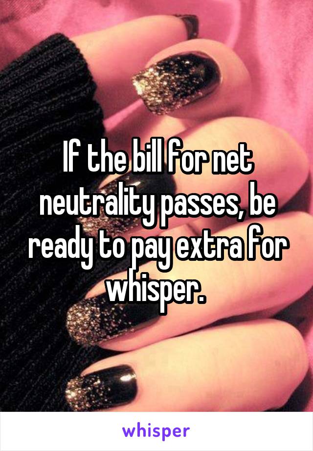 If the bill for net neutrality passes, be ready to pay extra for whisper. 