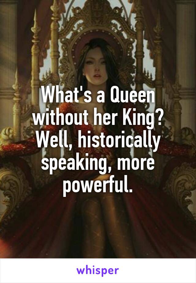 What's a Queen without her King? Well, historically speaking, more powerful.