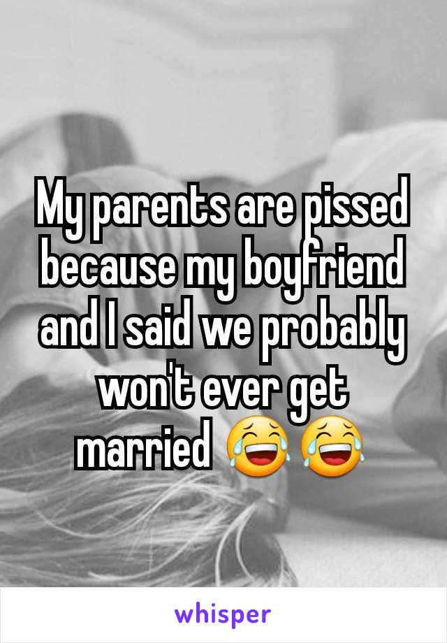 My parents are pissed because my boyfriend and I said we probably won't ever get married 😂😂