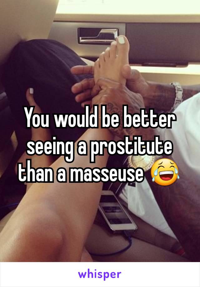 You would be better seeing a prostitute than a masseuse 😂