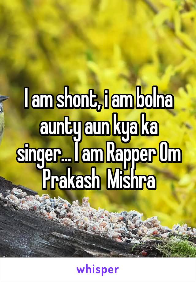 I am shont, i am bolna aunty aun kya ka singer... I am Rapper Om Prakash  Mishra