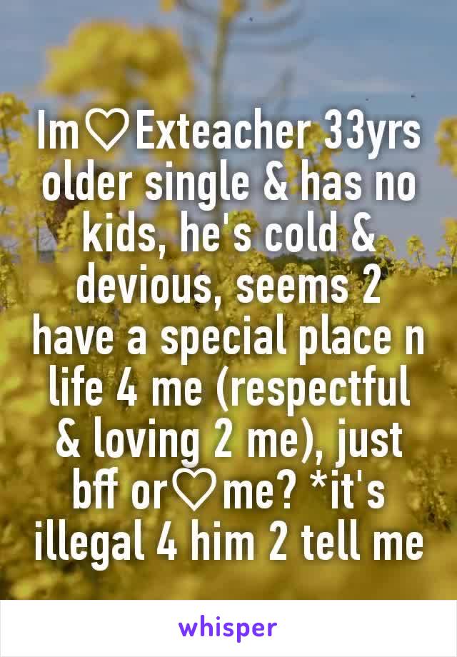 
Im♡Exteacher 33yrs older single & has no kids, he's cold & devious, seems 2 have a special place n life 4 me (respectful & loving 2 me), just bff or♡me? *it's illegal 4 him 2 tell me