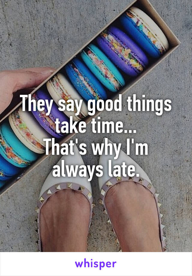 They say good things take time...
That's why I'm always late.