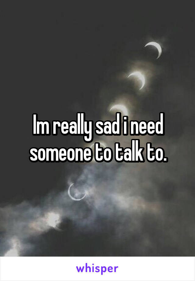 Im really sad i need someone to talk to.
