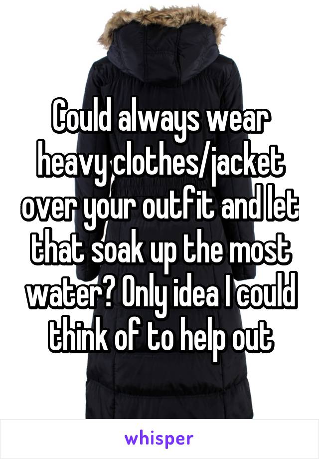Could always wear heavy clothes/jacket over your outfit and let that soak up the most water? Only idea I could think of to help out
