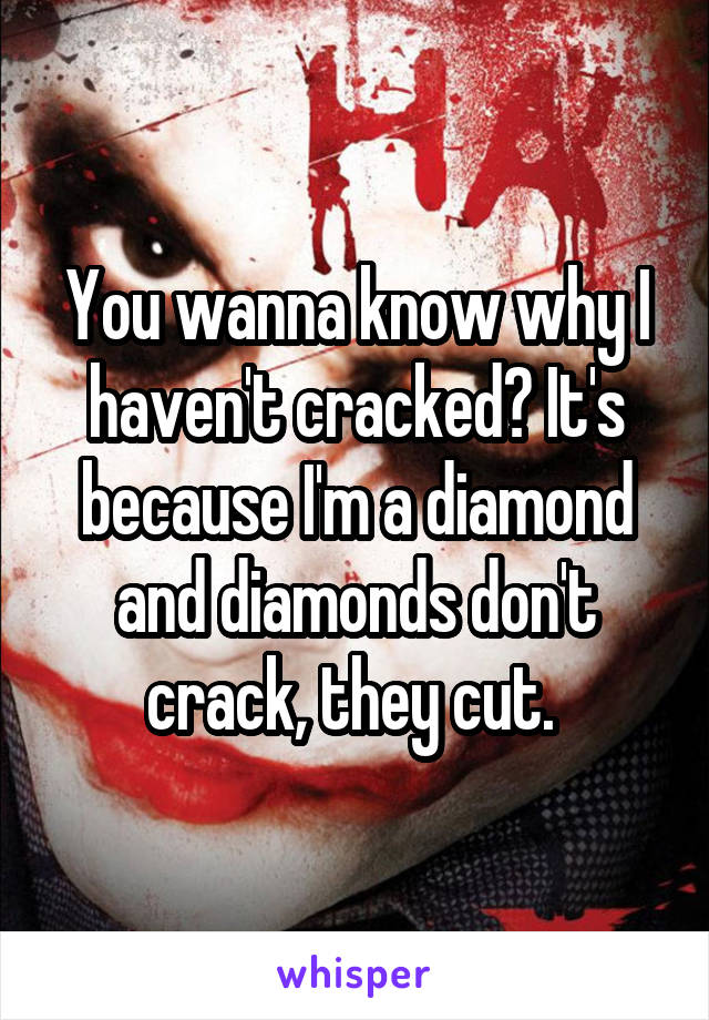You wanna know why I haven't cracked? It's because I'm a diamond and diamonds don't crack, they cut. 