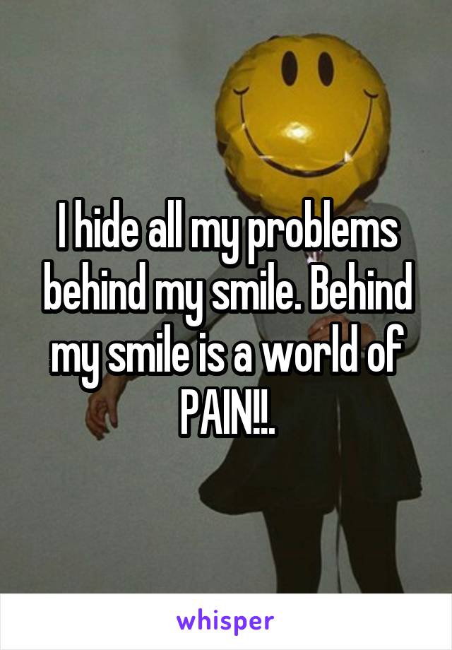 I hide all my problems behind my smile. Behind my smile is a world of PAIN!!.