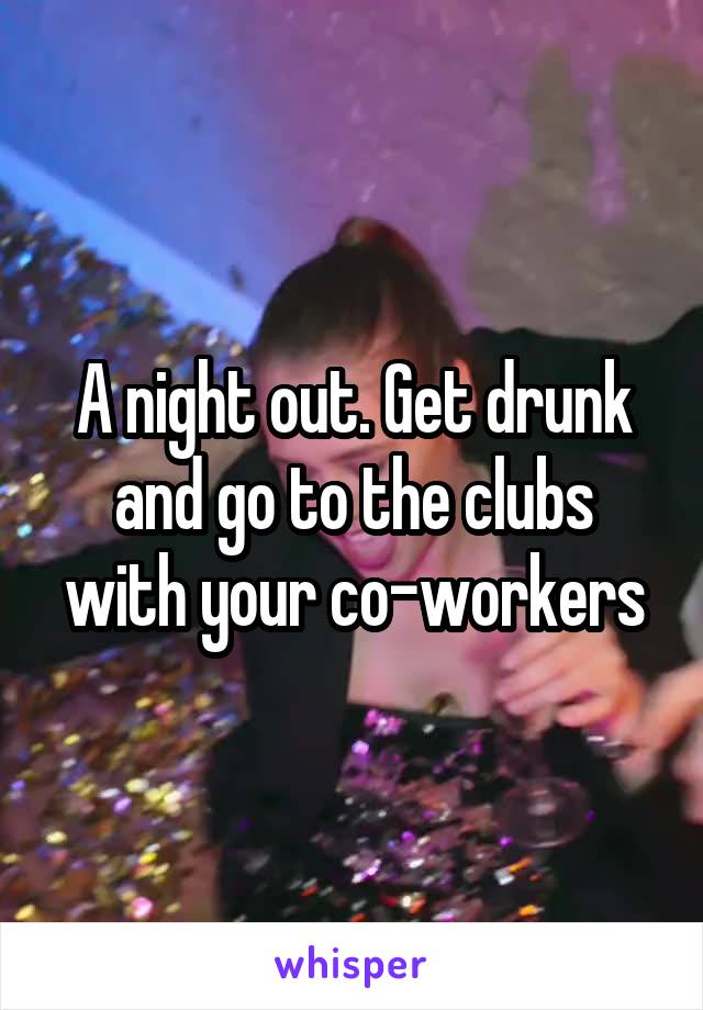 A night out. Get drunk and go to the clubs with your co-workers