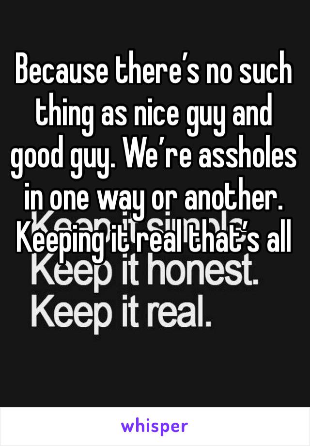 Because there’s no such thing as nice guy and good guy. We’re assholes in one way or another. Keeping it real that’s all