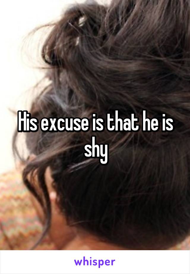 His excuse is that he is shy