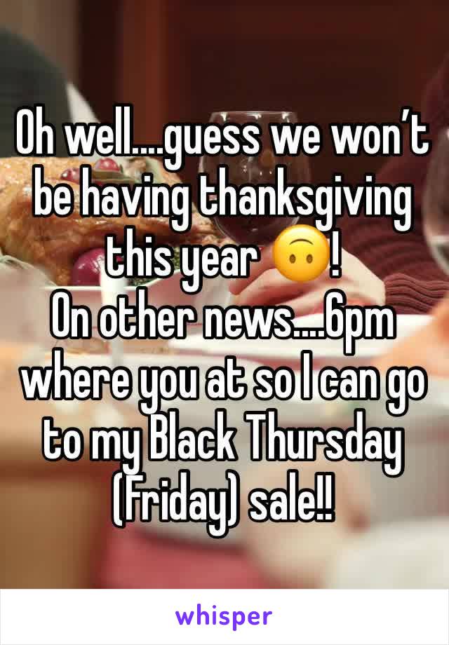 Oh well....guess we won’t be having thanksgiving this year 🙃! 
On other news....6pm where you at so I can go to my Black Thursday (Friday) sale!!
