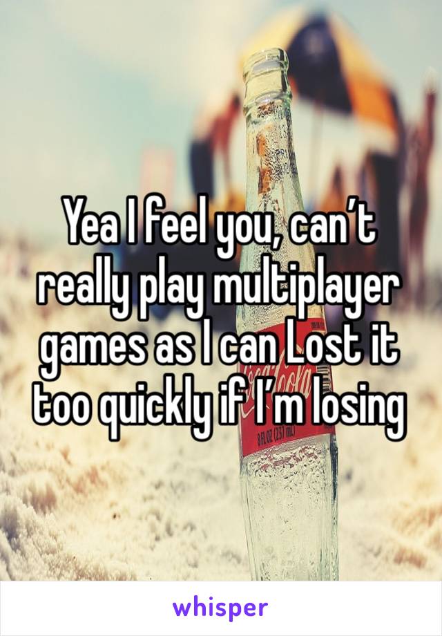 Yea I feel you, can’t really play multiplayer games as I can Lost it too quickly if I’m losing 