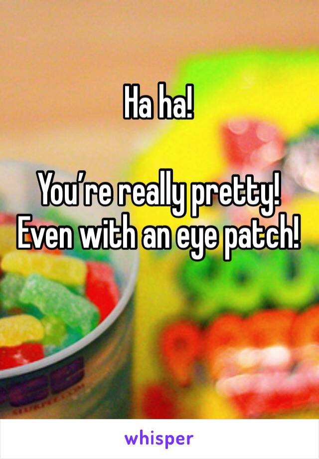 Ha ha!

You’re really pretty! Even with an eye patch!
