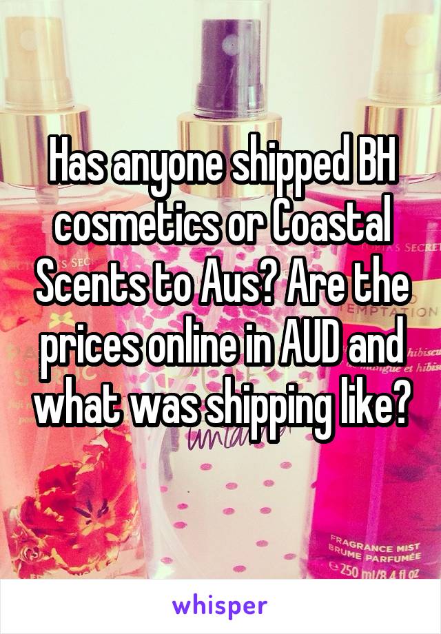 Has anyone shipped BH cosmetics or Coastal Scents to Aus? Are the prices online in AUD and what was shipping like? 