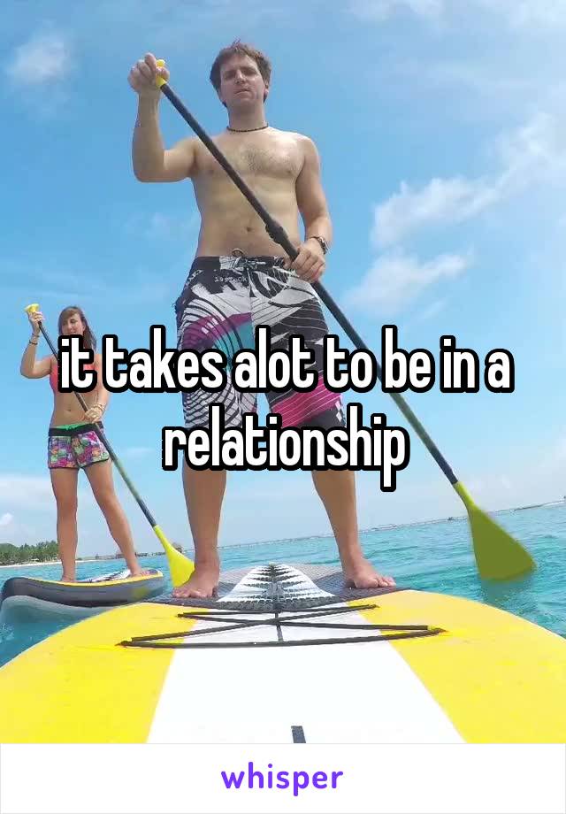 it takes alot to be in a relationship