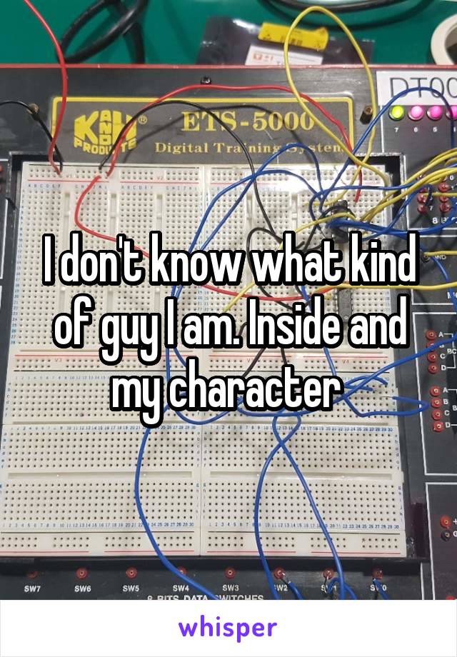 I don't know what kind of guy I am. Inside and my character 