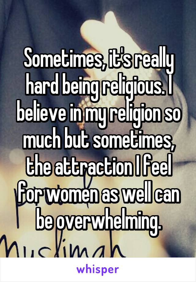 Sometimes, it's really hard being religious. I believe in my religion so much but sometimes, the attraction I feel for women as well can be overwhelming.
