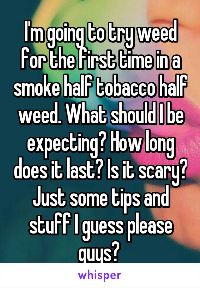 I'm going to try weed for the first time in a smoke half tobacco half weed. What should I be expecting? How long does it last? Is it scary? Just some tips and stuff I guess please guys? 
