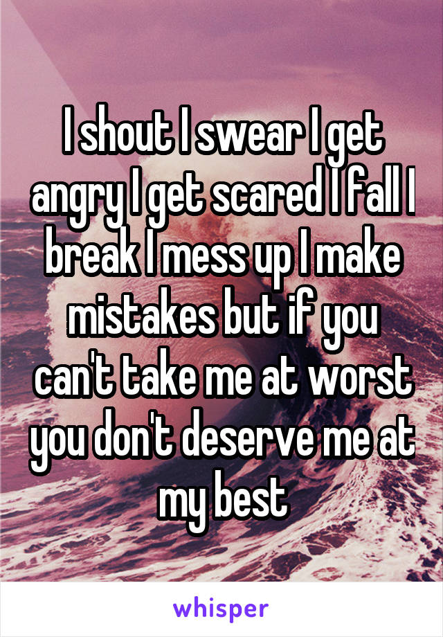 I shout I swear I get angry I get scared I fall I break I mess up I make mistakes but if you can't take me at worst you don't deserve me at my best
