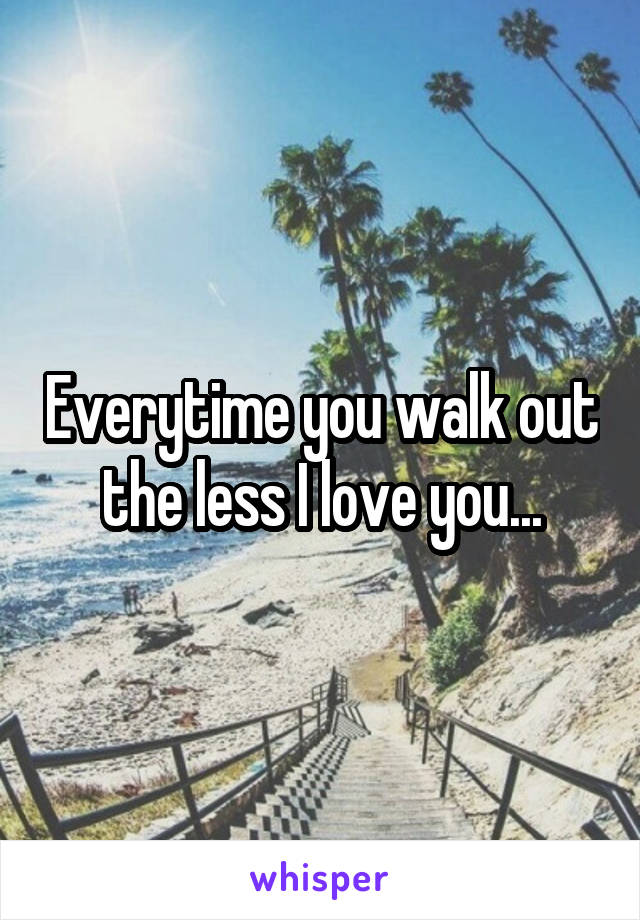 Everytime you walk out the less I love you...