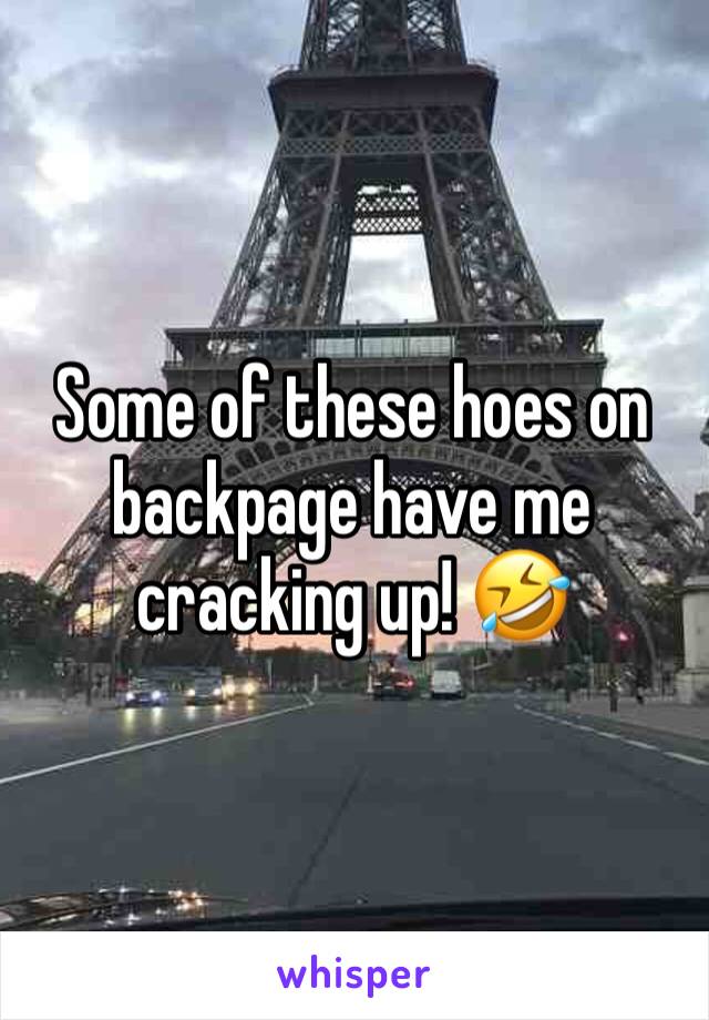 Some of these hoes on backpage have me cracking up! 🤣 