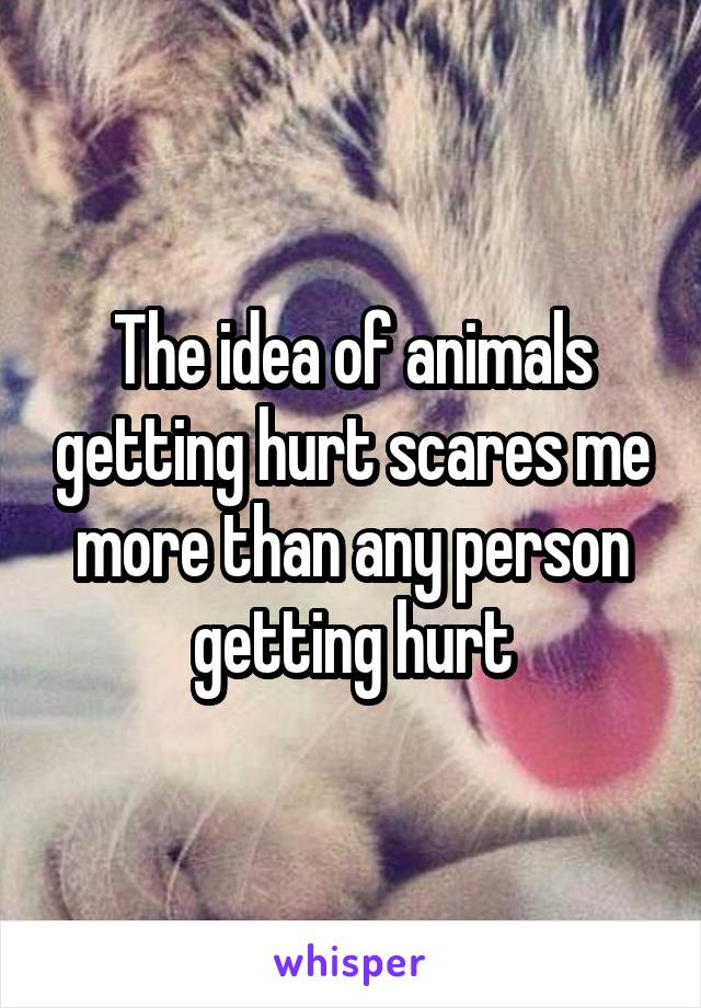 The idea of animals getting hurt scares me more than any person getting hurt