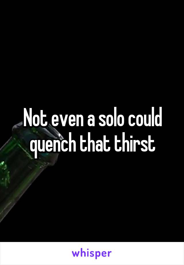 Not even a solo could quench that thirst