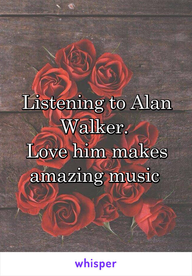 Listening to Alan Walker. 
Love him makes amazing music 