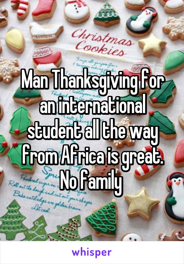 Man Thanksgiving for an international student all the way from Africa is great. No family 