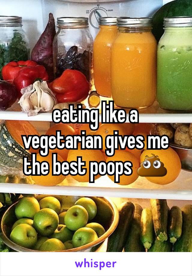 eating like a vegetarian gives me the best poops 💩
