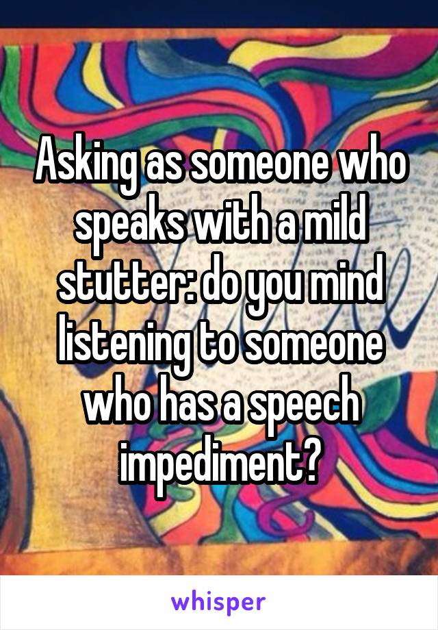 Asking as someone who speaks with a mild stutter: do you mind listening to someone who has a speech impediment?