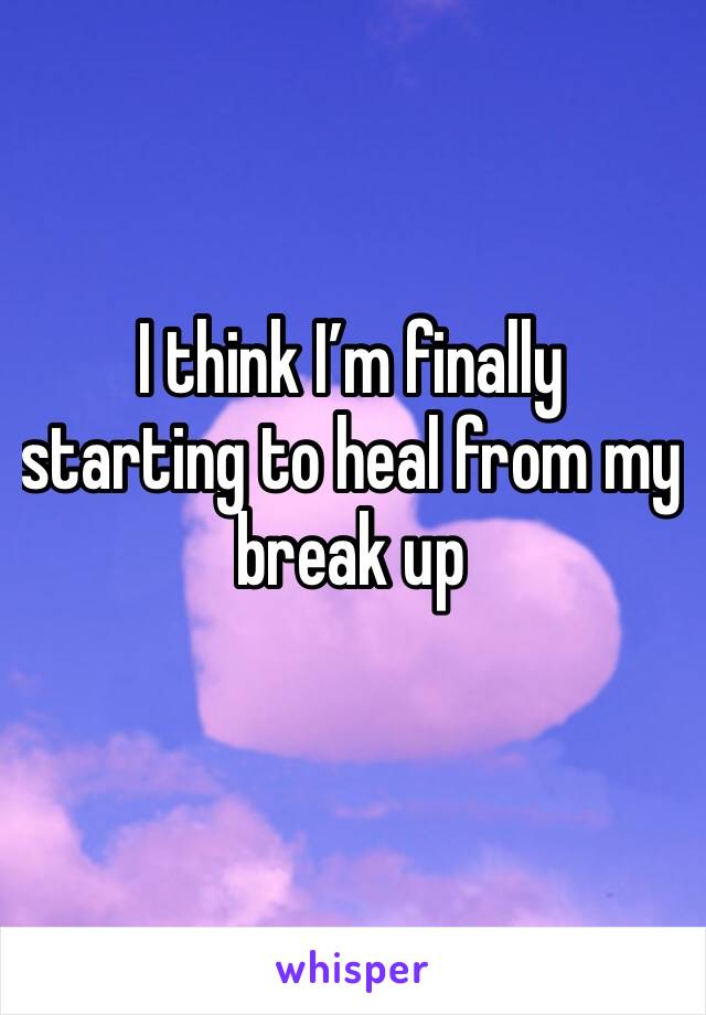 I think I’m finally starting to heal from my break up 